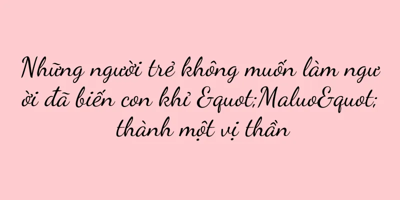 Những người trẻ không muốn làm người đã biến con khỉ "Maluo" thành một vị thần