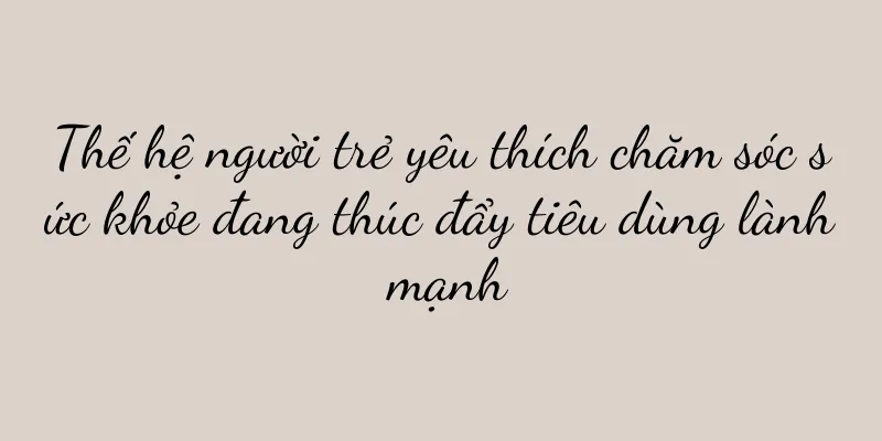 Thế hệ người trẻ yêu thích chăm sóc sức khỏe đang thúc đẩy tiêu dùng lành mạnh