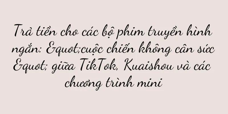 Trả tiền cho các bộ phim truyền hình ngắn: "cuộc chiến không cân sức" giữa TikTok, Kuaishou và các chương trình mini