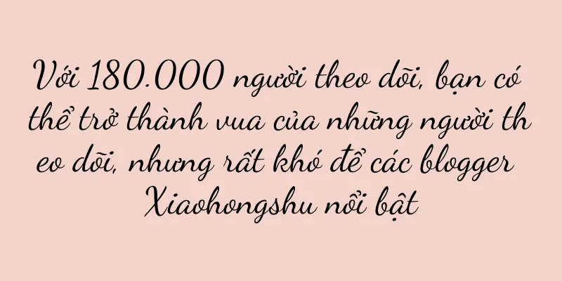 Với 180.000 người theo dõi, bạn có thể trở thành vua của những người theo dõi, nhưng rất khó để các blogger Xiaohongshu nổi bật