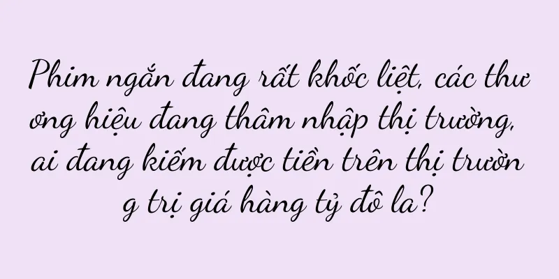 Phim ngắn đang rất khốc liệt, các thương hiệu đang thâm nhập thị trường, ai đang kiếm được tiền trên thị trường trị giá hàng tỷ đô la?
