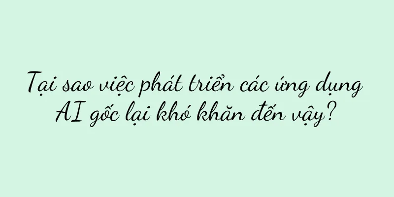 Tại sao việc phát triển các ứng dụng AI gốc lại khó khăn đến vậy?