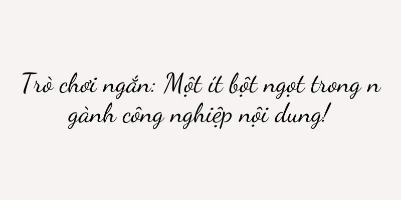 Trò chơi ngắn: Một ít bột ngọt trong ngành công nghiệp nội dung!