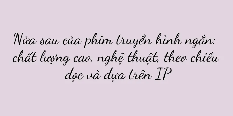 Nửa sau của phim truyền hình ngắn: chất lượng cao, nghệ thuật, theo chiều dọc và dựa trên IP