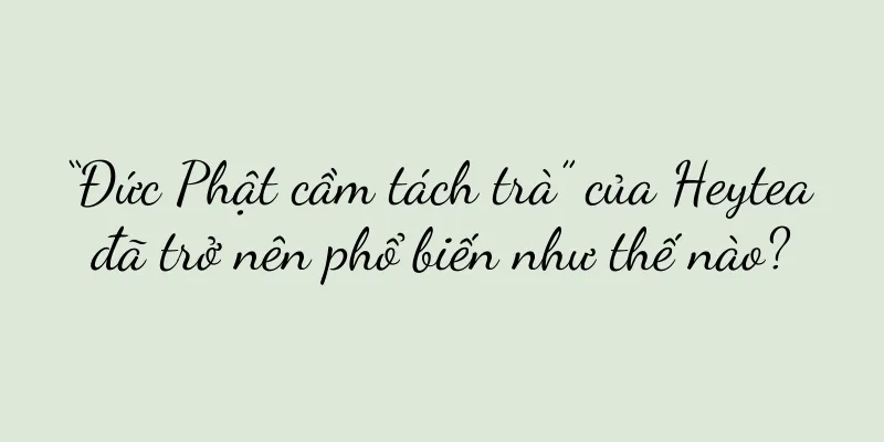 “Đức Phật cầm tách trà” của Heytea đã trở nên phổ biến như thế nào?