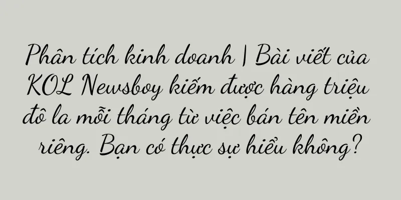 Phân tích kinh doanh | Bài viết của KOL Newsboy kiếm được hàng triệu đô la mỗi tháng từ việc bán tên miền riêng. Bạn có thực sự hiểu không?