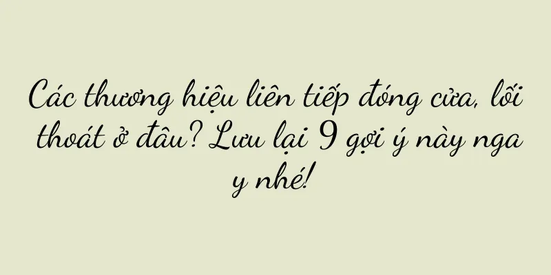 Các thương hiệu liên tiếp đóng cửa, lối thoát ở đâu? Lưu lại 9 gợi ý này ngay nhé!