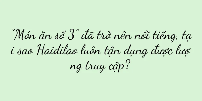 “Món ăn số 3” đã trở nên nổi tiếng, tại sao Haidilao luôn tận dụng được lượng truy cập?