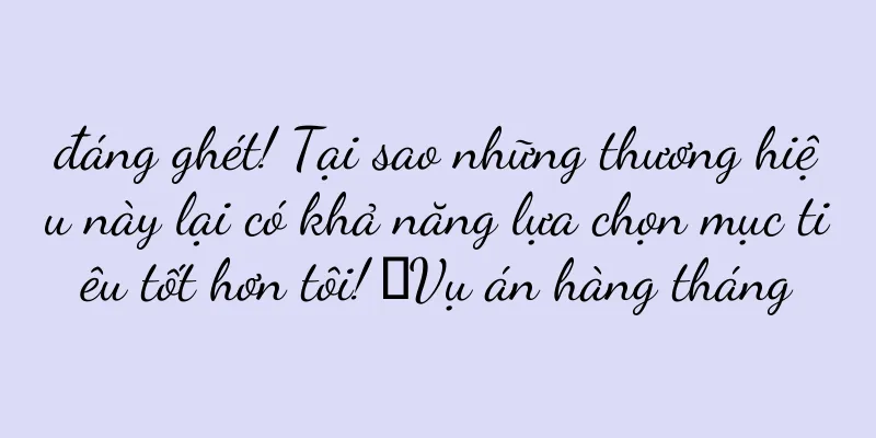 đáng ghét! Tại sao những thương hiệu này lại có khả năng lựa chọn mục tiêu tốt hơn tôi! ｜Vụ án hàng tháng