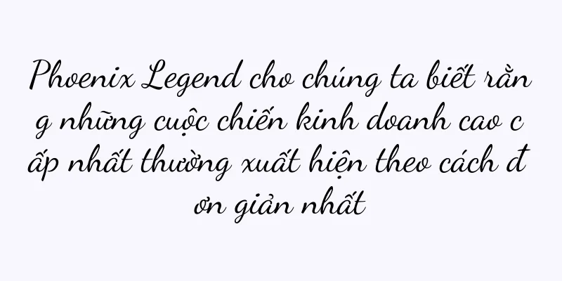 Phoenix Legend cho chúng ta biết rằng những cuộc chiến kinh doanh cao cấp nhất thường xuất hiện theo cách đơn giản nhất