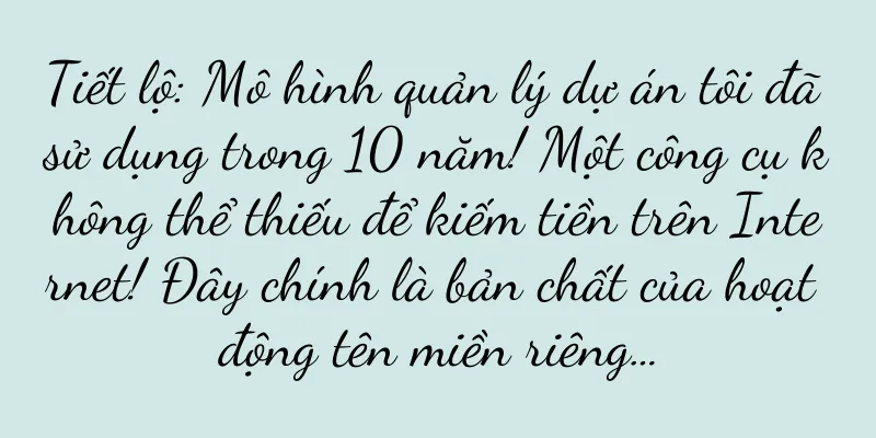Tiết lộ: Mô hình quản lý dự án tôi đã sử dụng trong 10 năm! Một công cụ không thể thiếu để kiếm tiền trên Internet! Đây chính là bản chất của hoạt động tên miền riêng…