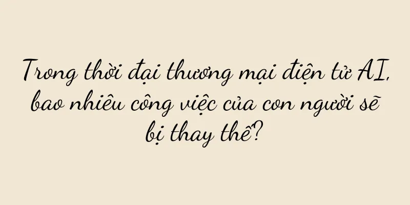 Trong thời đại thương mại điện tử AI, bao nhiêu công việc của con người sẽ bị thay thế?