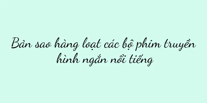 Bản sao hàng loạt các bộ phim truyền hình ngắn nổi tiếng