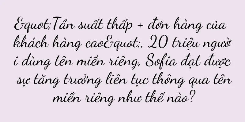 "Tần suất thấp + đơn hàng của khách hàng cao", 20 triệu người dùng tên miền riêng, Sofia đạt được sự tăng trưởng liên tục thông qua tên miền riêng như thế nào?