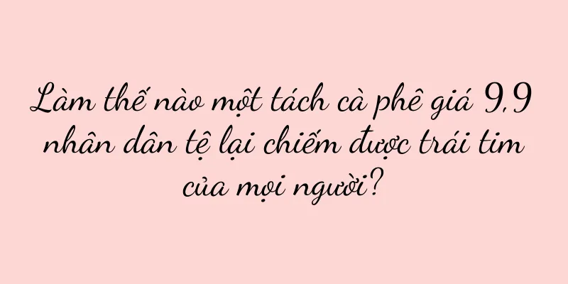 Làm thế nào một tách cà phê giá 9,9 nhân dân tệ lại chiếm được trái tim của mọi người?