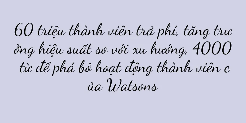60 triệu thành viên trả phí, tăng trưởng hiệu suất so với xu hướng, 4000 từ để phá bỏ hoạt động thành viên của Watsons