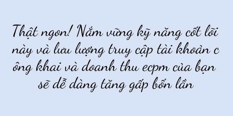 Thật ngon! Nắm vững kỹ năng cốt lõi này và lưu lượng truy cập tài khoản công khai và doanh thu ecpm của bạn sẽ dễ dàng tăng gấp bốn lần