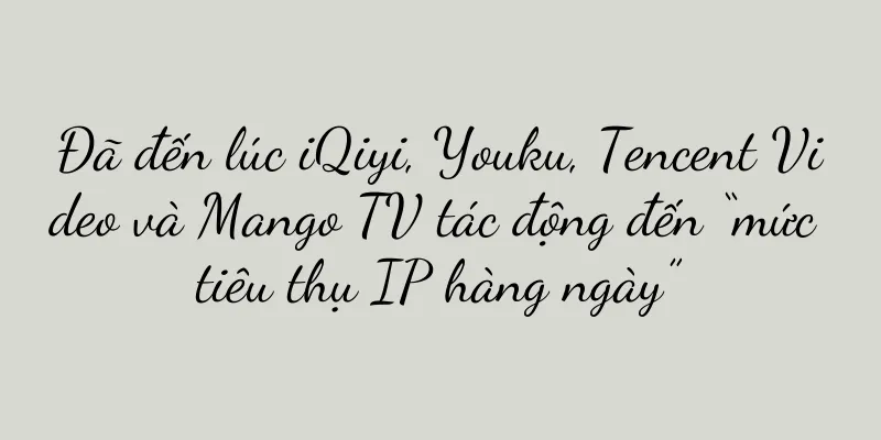 Đã đến lúc iQiyi, Youku, Tencent Video và Mango TV tác động đến “mức tiêu thụ IP hàng ngày”