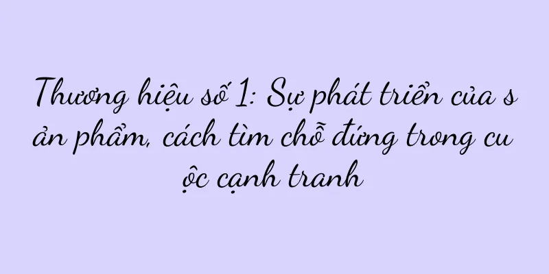 Thương hiệu số 1: Sự phát triển của sản phẩm, cách tìm chỗ đứng trong cuộc cạnh tranh