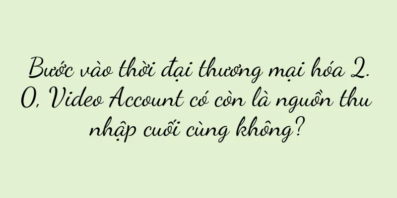 Bước vào thời đại thương mại hóa 2.0, Video Account có còn là nguồn thu nhập cuối cùng không?