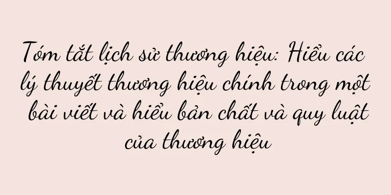 Tóm tắt lịch sử thương hiệu: Hiểu các lý thuyết thương hiệu chính trong một bài viết và hiểu bản chất và quy luật của thương hiệu