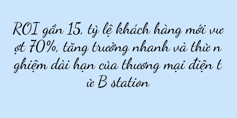 ROI gần 15, tỷ lệ khách hàng mới vượt 70%, tăng trưởng nhanh và thử nghiệm dài hạn của thương mại điện tử B station