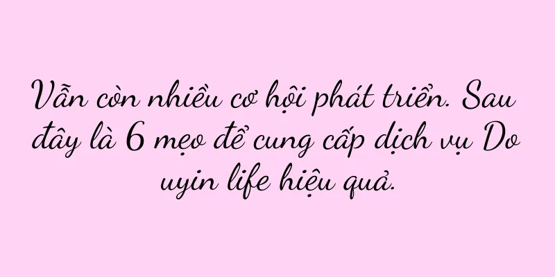 Vẫn còn nhiều cơ hội phát triển. Sau đây là 6 mẹo để cung cấp dịch vụ Douyin life hiệu quả.
