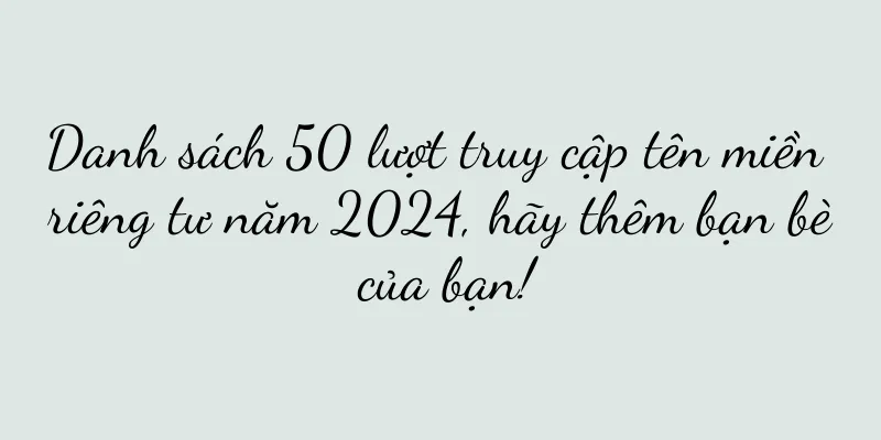 Danh sách 50 lượt truy cập tên miền riêng tư năm 2024, hãy thêm bạn bè của bạn!