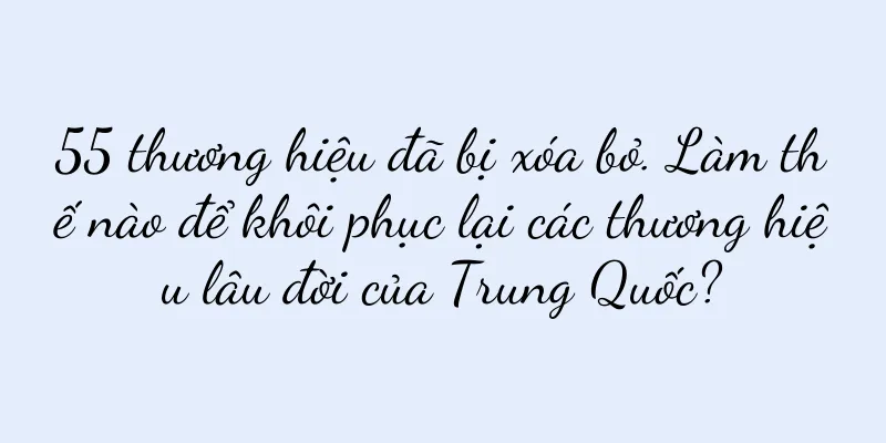 55 thương hiệu đã bị xóa bỏ. Làm thế nào để khôi phục lại các thương hiệu lâu đời của Trung Quốc?