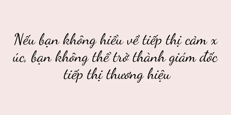 Nếu bạn không hiểu về tiếp thị cảm xúc, bạn không thể trở thành giám đốc tiếp thị thương hiệu