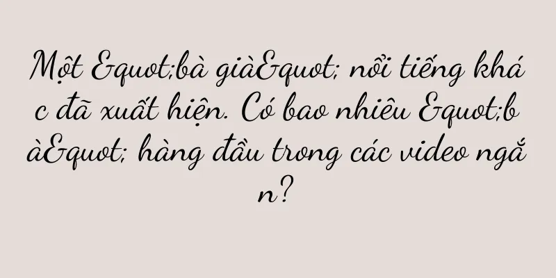 Một "bà già" nổi tiếng khác đã xuất hiện. Có bao nhiêu "bà" hàng đầu trong các video ngắn?
