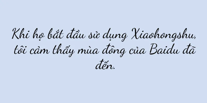Khi họ bắt đầu sử dụng Xiaohongshu, tôi cảm thấy mùa đông của Baidu đã đến.