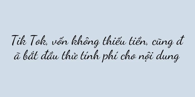 Tik Tok, vốn không thiếu tiền, cũng đã bắt đầu thử tính phí cho nội dung