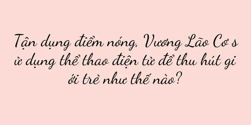Tận dụng điểm nóng, Vương Lão Cơ sử dụng thể thao điện tử để thu hút giới trẻ như thế nào?