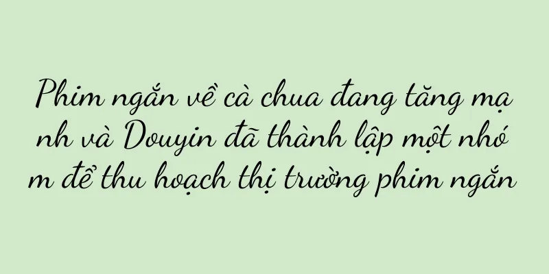 Phim ngắn về cà chua đang tăng mạnh và Douyin đã thành lập một nhóm để thu hoạch thị trường phim ngắn