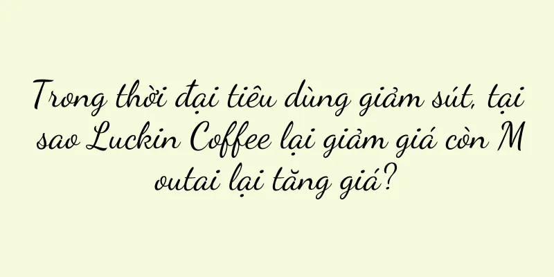 Trong thời đại tiêu dùng giảm sút, tại sao Luckin Coffee lại giảm giá còn Moutai lại tăng giá?