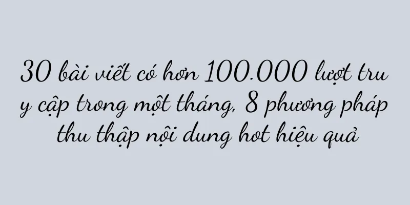 30 bài viết có hơn 100.000 lượt truy cập trong một tháng, 8 phương pháp thu thập nội dung hot hiệu quả