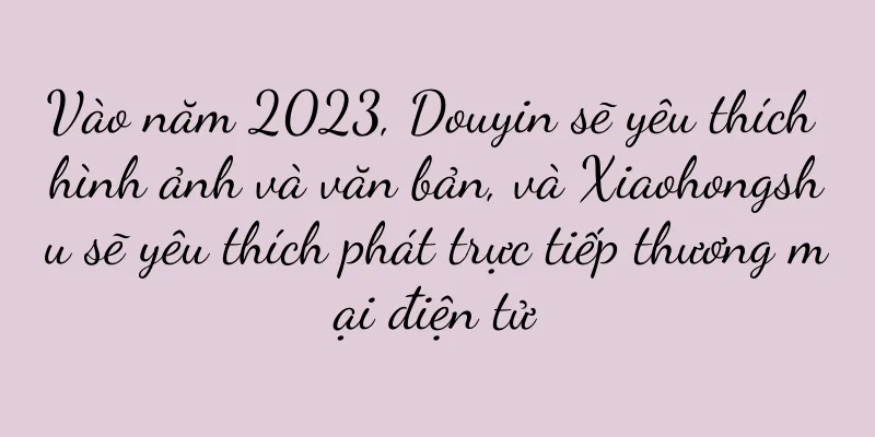 Vào năm 2023, Douyin sẽ yêu thích hình ảnh và văn bản, và Xiaohongshu sẽ yêu thích phát trực tiếp thương mại điện tử