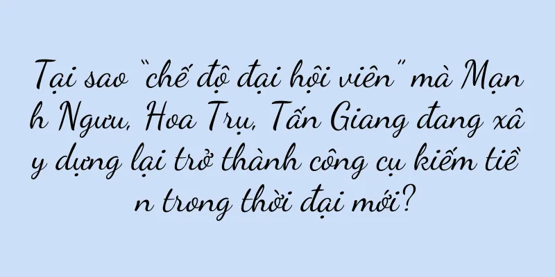 Tại sao “chế độ đại hội viên” mà Mạnh Ngưu, Hoa Trụ, Tấn Giang đang xây dựng lại trở thành công cụ kiếm tiền trong thời đại mới?