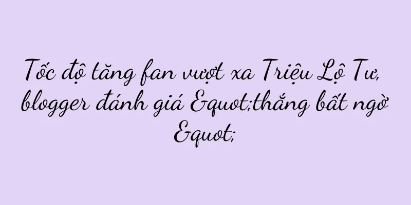 Tốc độ tăng fan vượt xa Triệu Lộ Tư, blogger đánh giá "thắng bất ngờ"