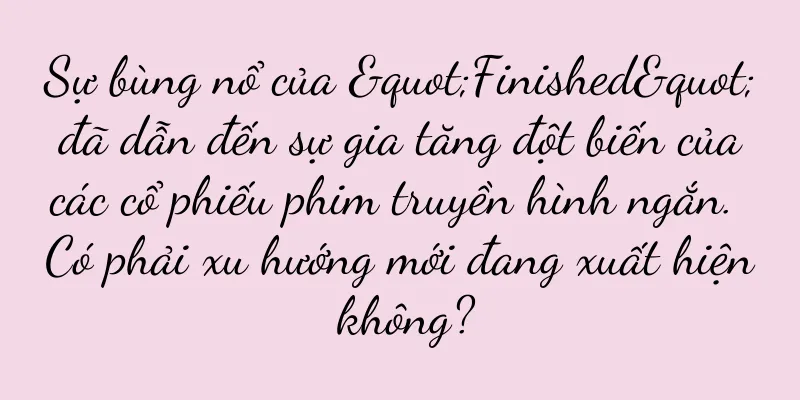 Sự bùng nổ của "Finished" đã dẫn đến sự gia tăng đột biến của các cổ phiếu phim truyền hình ngắn. Có phải xu hướng mới đang xuất hiện không?