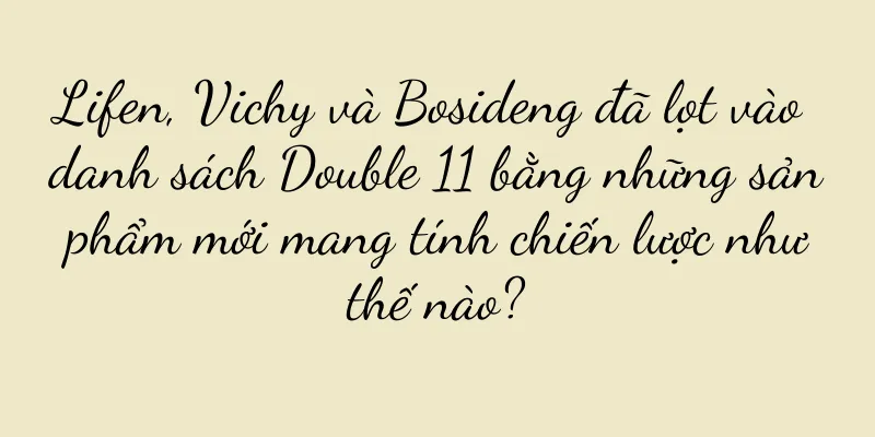 Lifen, Vichy và Bosideng đã lọt vào danh sách Double 11 bằng những sản phẩm mới mang tính chiến lược như thế nào?