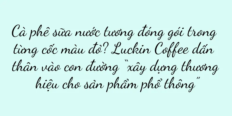 Cà phê sữa nước tương đóng gói trong từng cốc màu đỏ? Luckin Coffee dấn thân vào con đường “xây dựng thương hiệu cho sản phẩm phổ thông”