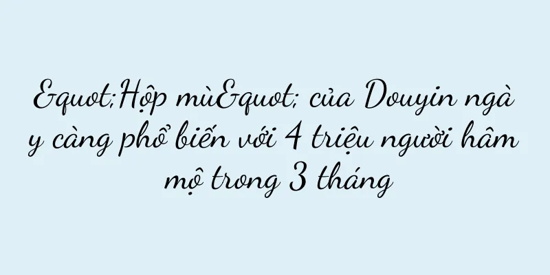 "Hộp mù" của Douyin ngày càng phổ biến với 4 triệu người hâm mộ trong 3 tháng