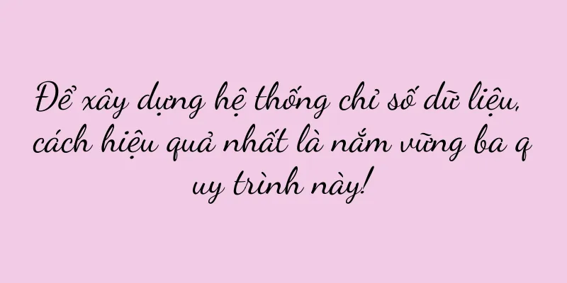 Để xây dựng hệ thống chỉ số dữ liệu, cách hiệu quả nhất là nắm vững ba quy trình này!