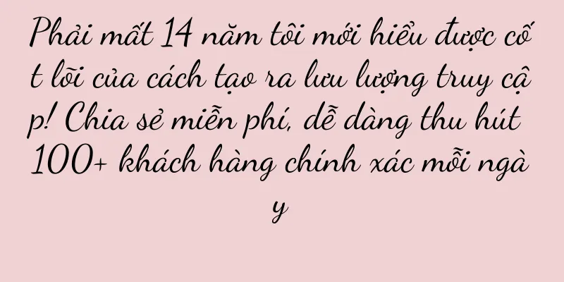 Phải mất 14 năm tôi mới hiểu được cốt lõi của cách tạo ra lưu lượng truy cập! Chia sẻ miễn phí, dễ dàng thu hút 100+ khách hàng chính xác mỗi ngày