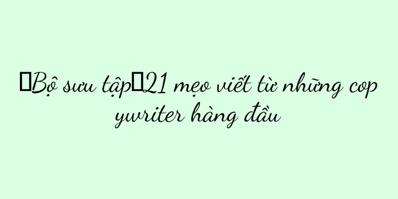 【Bộ sưu tập】21 mẹo viết từ những copywriter hàng đầu