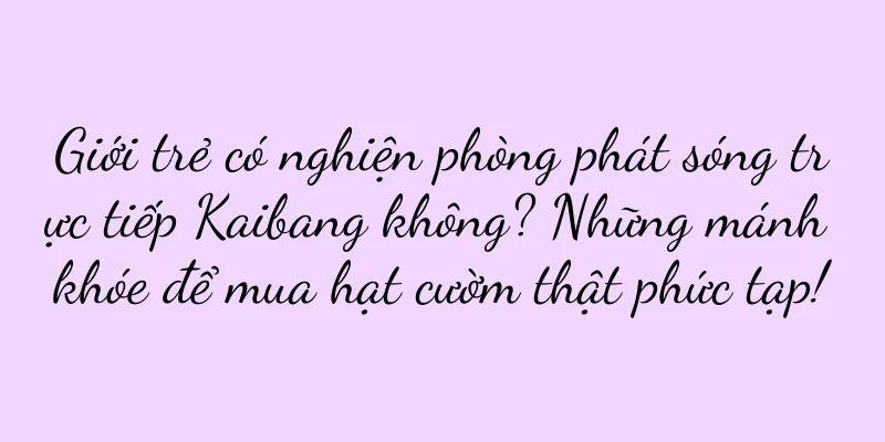 Giới trẻ có nghiện phòng phát sóng trực tiếp Kaibang không? Những mánh khóe để mua hạt cườm thật phức tạp!
