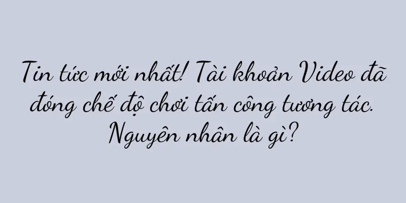 Tin tức mới nhất! Tài khoản Video đã đóng chế độ chơi tấn công tương tác. Nguyên nhân là gì?