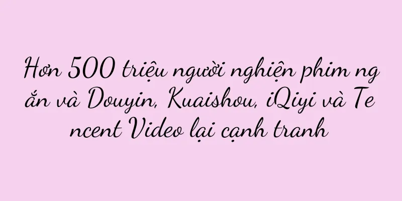 Hơn 500 triệu người nghiện phim ngắn và Douyin, Kuaishou, iQiyi và Tencent Video lại cạnh tranh